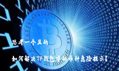 思考一个且的  

如何解决TP钱包中的币种危险提示？